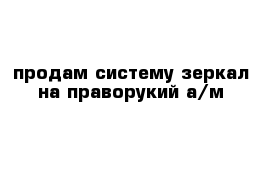 продам систему зеркал на праворукий а/м